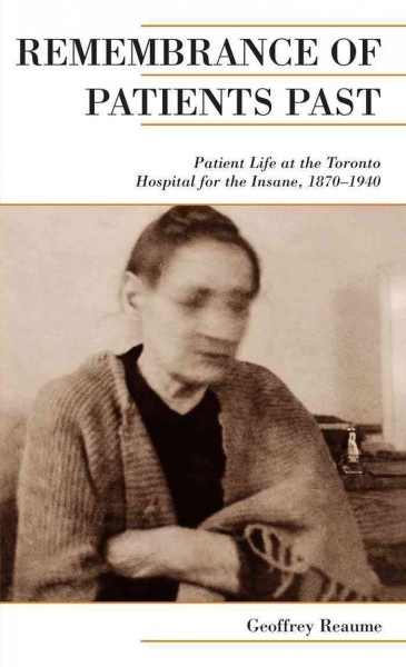 Remembrance of patients past : patient life at the Toronto Hospital for the Insane, 1870-1940 / Geoffrey Reaume.