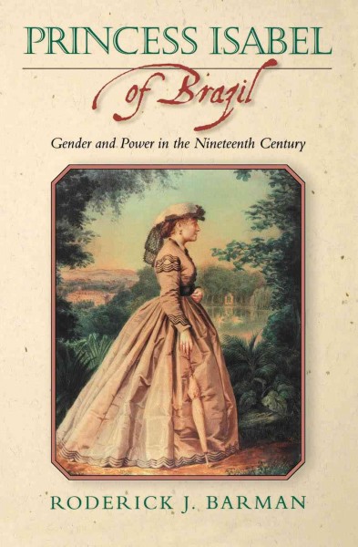 Princess Isabel of Brazil : gender and power in the nineteenth century / Roderick J. Barman.
