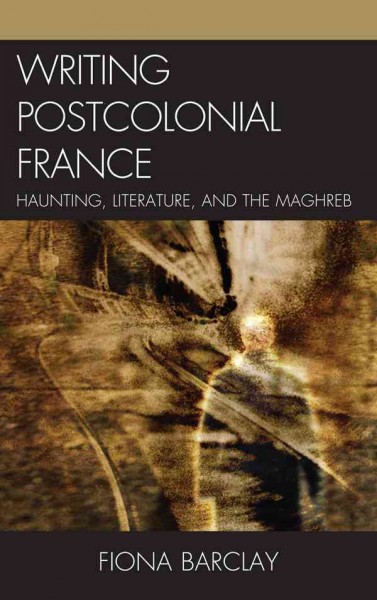 Writing postcolonial France : haunting, literature, and the Maghreb / Fiona Barclay.