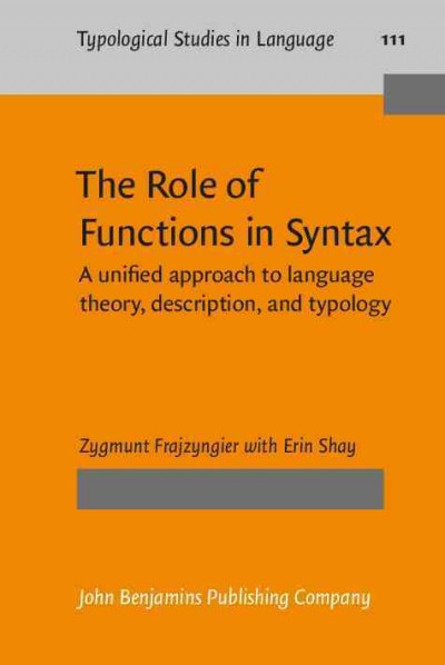 The role of functions in syntax : a unified approach to language theory, description, and typology / Zygmunt Frajzyngier ; with Erin Shay.