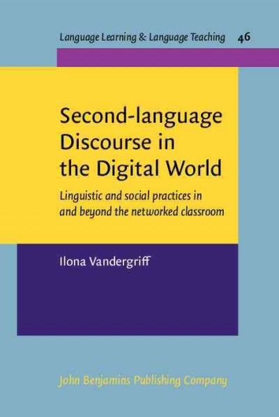 Second-language discourse in the digital world : linguistic and social practices in and beyond the networked classroom / Ilona Vandergriff.