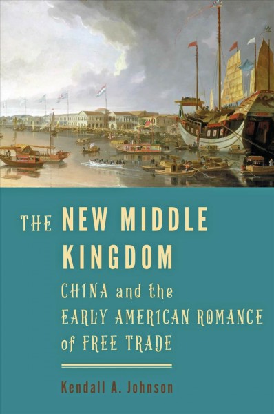 The new Middle Kingdom : China and the early American romance of free trade / Kendall A. Johnson.