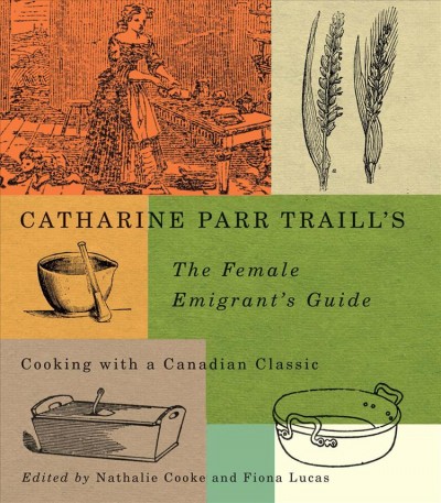Catharine Parr Traill's The female emigrant's guide : cooking with a Canadian classic / edited by Nathalie Cooke and Fiona Lucas.