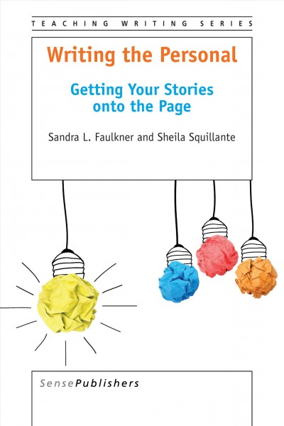 Writing the personal : getting your stories onto the page / Sandra L. Faulkner and Sheila Squillante.