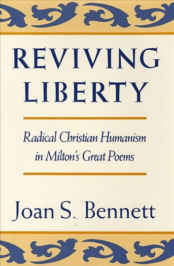 Reviving liberty : radical Christian humanism in Milton's great poems / Joan S. Bennett. --