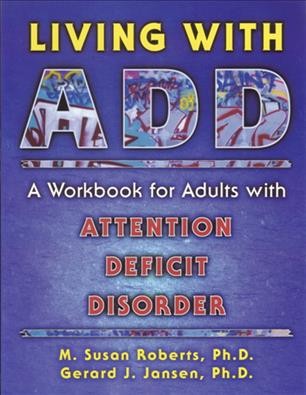 Living with ADD : a workbook for adults with Attention Deficit Disorder / M. Susan Roberts, Gerard J. Jansen.