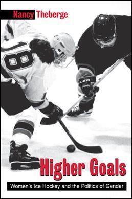 Higher goals : women's ice hockey and the politics of gender / Nancy Theberge.