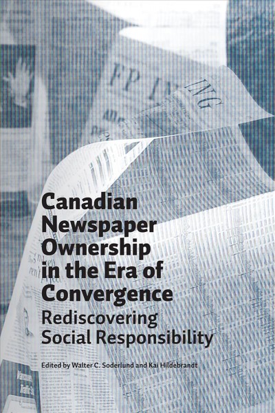 Canadian newspaper ownership in the era of convergence : rediscovering social responsibility / edited by Walter C. Soderlund and Kai Hildebrandt.