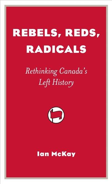 Rebels, reds, radicals : rethinking Canada's left history / Ian McKay.