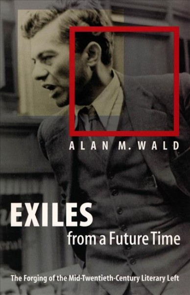 Exiles from a future time : the forging of the mid-twentieth-century literary left / Alan M. Wald.