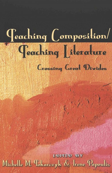 Teaching composition/teaching literature : crossing great divides / edited by Michelle M. Tokarczyk and Irene Papoulis.