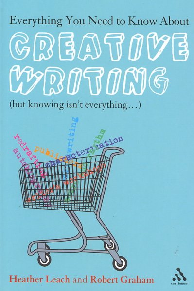 Everything you need to know about creative writing : (but knowing isn't everything--) / Heather Leach and Robert Graham.