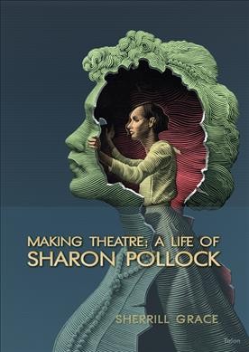 Making theatre : a life of Sharon Pollock / Sherrill Grace.
