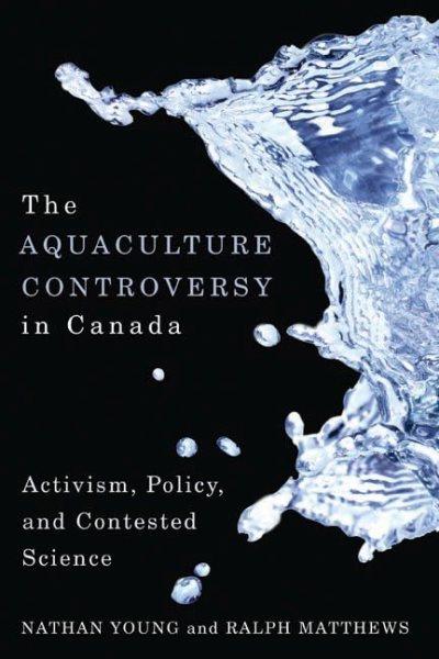 The aquaculture controversy in Canada : activism, policy, and contested science / Nathan Young and Ralph Matthews.