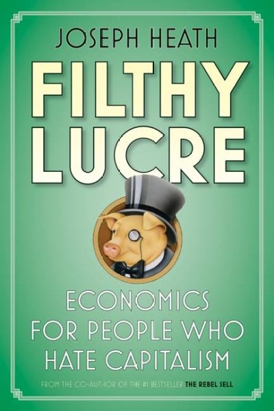 Filthy lucre : economics for people who hate capitalism / Joseph Heath.