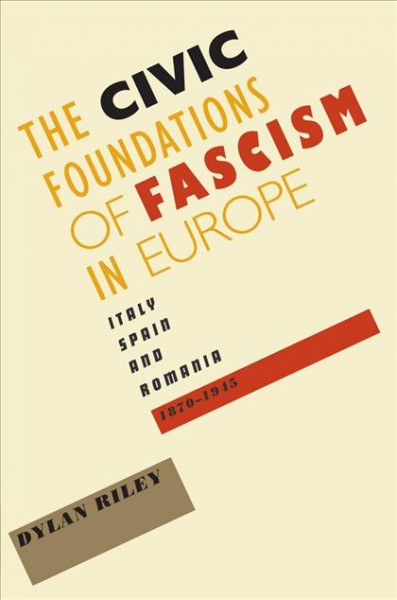 The civic foundations of fascism in Europe [electronic resource] :  Italy, Spain, and Romania, 1870-1945 / Dylan Riley.