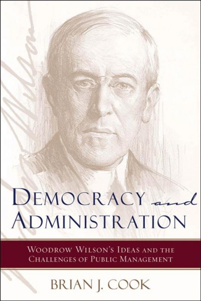 Democracy and administration [electronic resource] : Woodrow Wilson's ideas and the challenges of public management / Brian J. Cook.