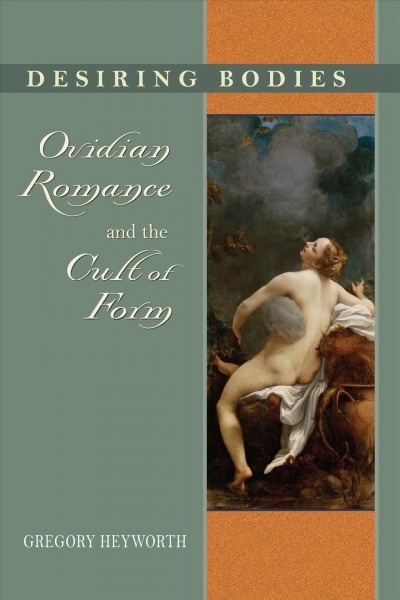 Desiring bodies [electronic resource] : Ovidian romance and the cult of form / Gregory Heyworth.