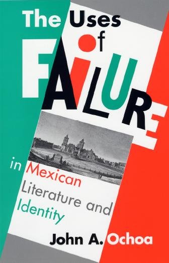 The uses of failure in Mexican literature and identity [electronic resource] / by John A. Ochoa.