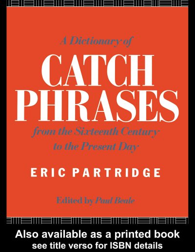 A dictionary of catch phrases, American and British, from the sixteenth century to the present day / Eric Partridge.