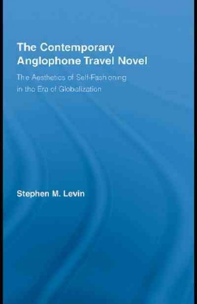 The contemporary Anglophone travel novel : the aesthetics of self-fashioning in the era of globalization / Stephen M. Levin.