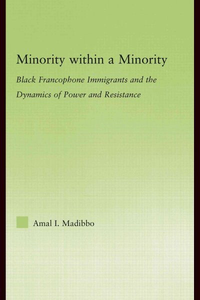 Minority within a minority : Black Francophone immigrants and the dynamics of power and resistance / Amal I. Madibbo.