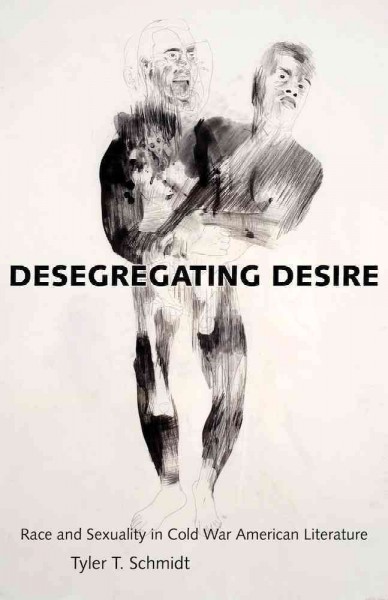 Desegregating desire : race and sexuality in Cold War American literature / Tyler T. Schmidt.