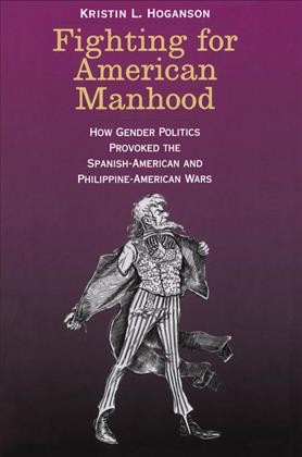 Fighting for American Manhood [electronic resource] :  How Gender Politics Provoked the Spanish-American and Philippine-American Wars /  KRISTIN L. HOGANSON.