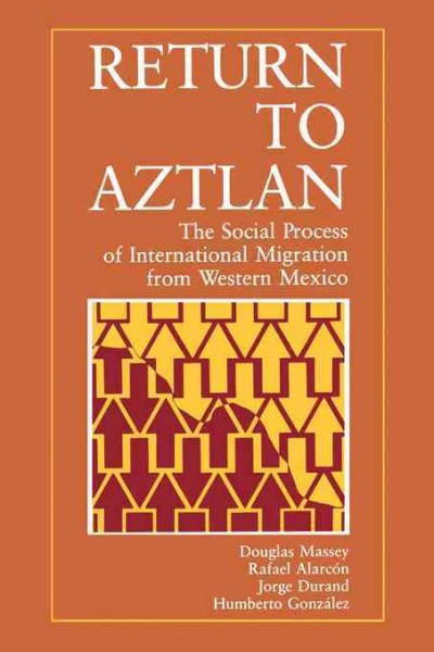 Return to Aztlan [electronic resource] :  The Social Process of International Migration from Western Mexico /  Douglas S. Massey, Rafael Alarcón, Jorge Durand, Humberto González.
