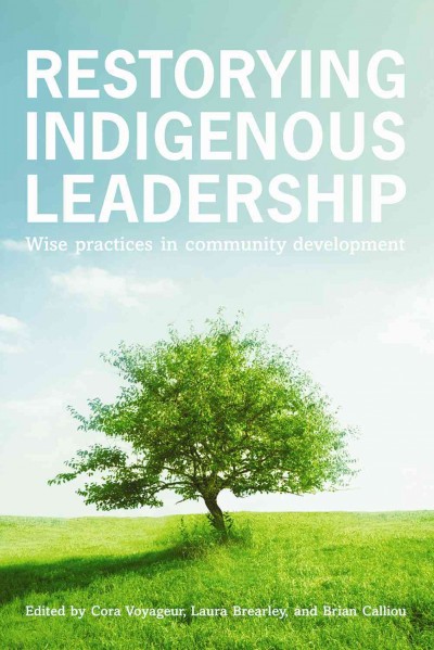 Restorying indigenous leadership : wise practices in community development / edited by Cora Voyageur, Laura Brearley, and Brian Calliou ; [foreword by W. Brett Wilson].