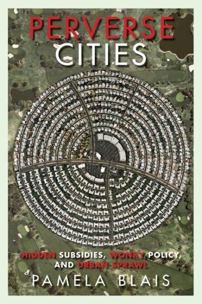 Perverse cities : hidden subsidies, wonky policy, and urban sprawl / Pamela Blais.