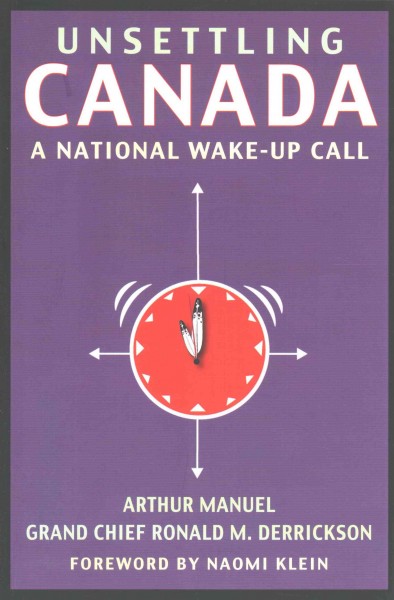 Unsettling Canada : a national wake-up call / by Arthur Manuel and Ronald M. Derrickson ; with a foreword by Naomi Klein.
