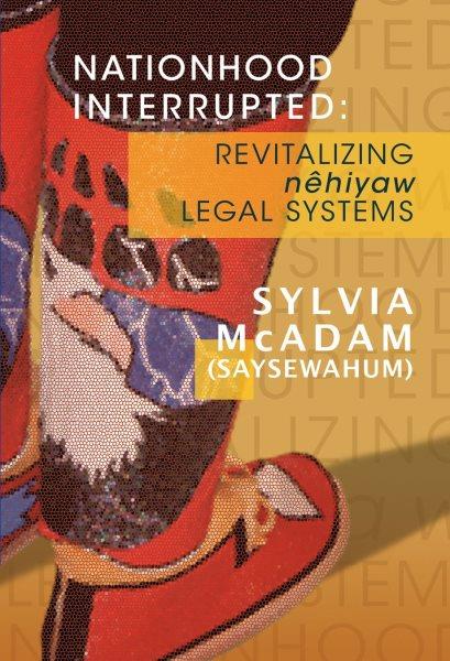 Nationhood interrupted : revitalizing Nêhiyaw legal systems / Sylvia McAdam (Saysewahum)