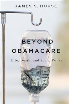 Beyond Obamacare [electronic resource] : life, death, and social policy / James S. House.