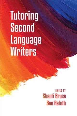 Tutoring second language writers / edited by Shanti Bruce ; Ben Rafoth.