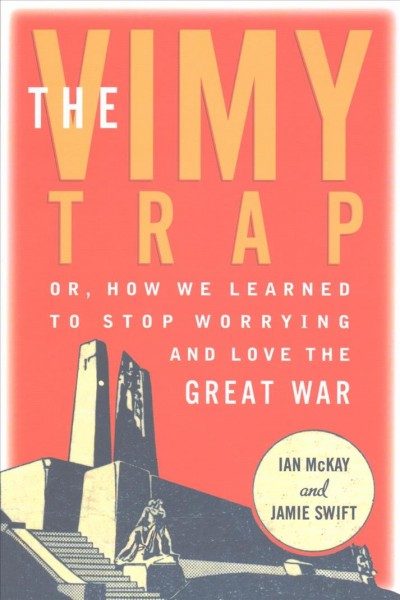 The Vimy trap or, how we learned to stop worrying and love the Great War / Ian McKay and Jamie Swift.