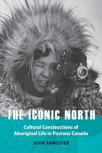 The iconic north [electronic resource] : cultural constructions of Aboriginal life in postwar Canada / Joan Sangster.