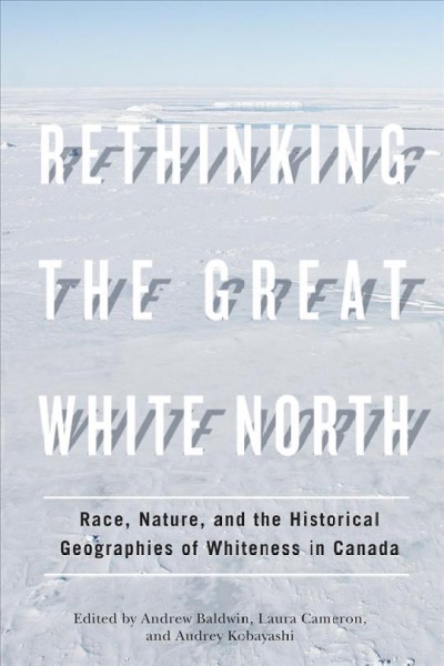 Rethinking the Great White North [electronic resource] : race, nature, and the historical geographies of whiteness in Canada / edited by Andrew Baldwin, Laura Cameron, and Audrey Kobayashi.