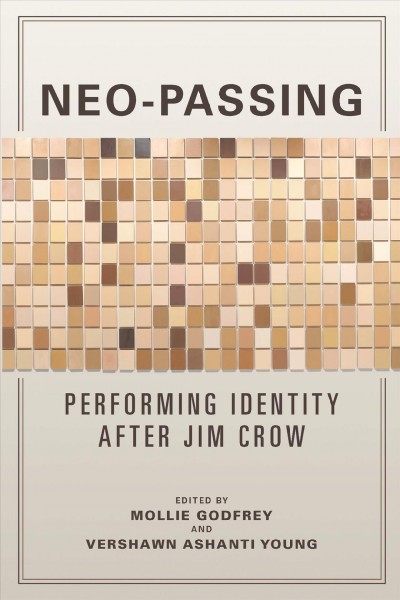 Neo-passing : performing identity after Jim Crow / edited by Mollie Godfrey and Vershawn Young ; foreword by Gayle Wald ; afterword by Michele Elam.