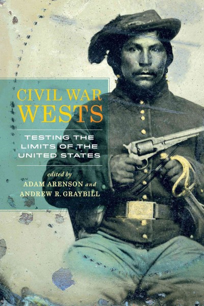 Civil War wests : testing the limits of the United States / edited by Adam Arenson and Andrew R. Graybill.