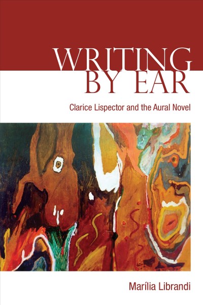 Writing by Ear : Clarice Lispector and the Aural Novel / Marilia Librandi.