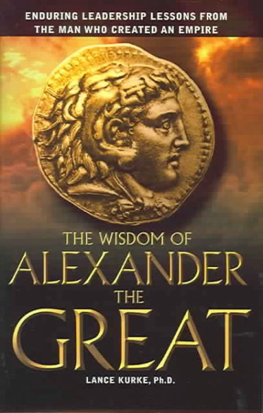 The wisdom of Alexander the Great : enduring leadership lessons from the man who created an empire / Lance B. Kurke.