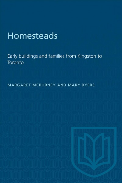 Homesteads : early buildings and families from Kingston to Toronto / Margaret McBurney and Mary Byers ; photographs by Hugh Robertson.