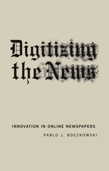 Digitizing the news : innovation in online newspapers / Pablo J. Boczkowski.