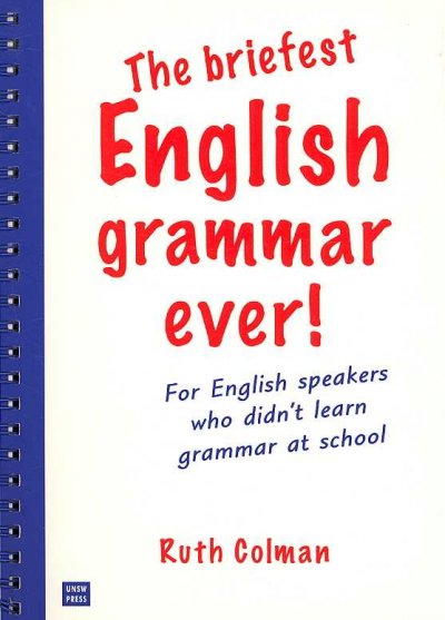 The briefest English grammar ever! : designed for English speakers who didn't learn grammar at school, particularly those now learning another language via a method based on grammar / Ruth Colman.