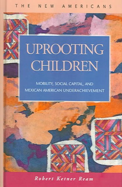 Uprooting children : mobility, social capital, and Mexican American underachievement / Robert Ketner Ream.