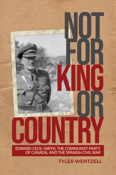 Not for King or country : Edward Cecil-Smith, the Communist Party of Canada, and the Spanish Civil War / Tyler Wentzell.