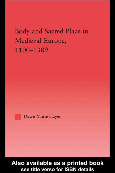 Body and sacred place in medieval Europe, 1100-1389 / by Dawn Marie Hayes.