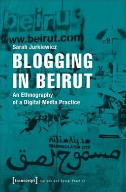 Blogging in Beirut : an Ethnography of a Digital Media Practice.