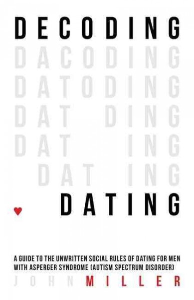 Decoding dating : a guide to the unwritten social rules of dating for men with Asperger syndrome (autism spectrum disorder) / John Miller.